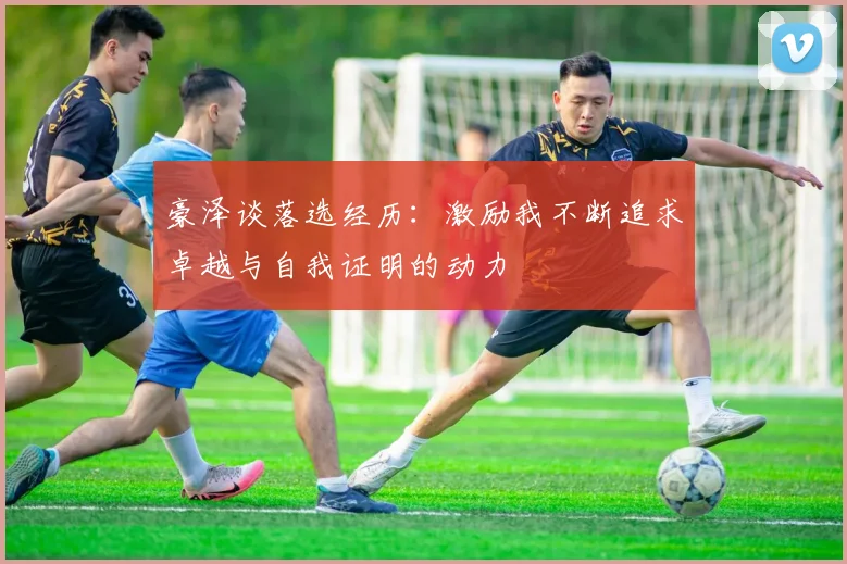 豪泽谈落选经历：激励我不断追求卓越与自我证明的动力