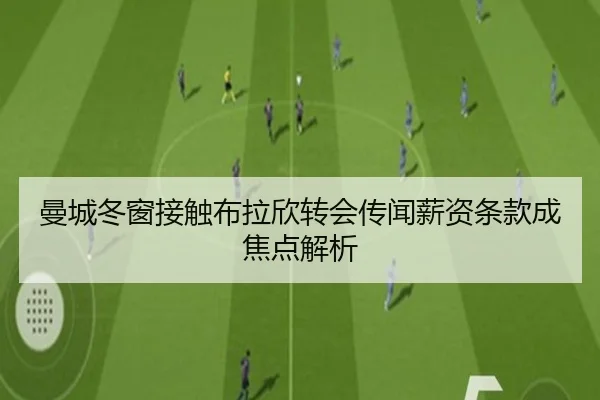 曼城冬窗接触布拉欣转会传闻薪资条款成焦点解析