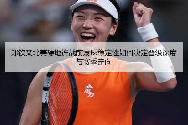 郑钦文北美硬地连战前发球稳定性如何决定晋级深度与赛季走向